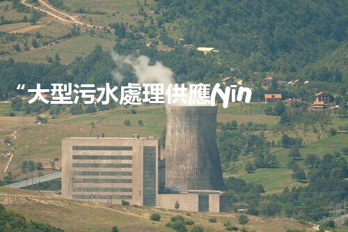 “大型污水處理供應(yīng)，綠色環(huán)保先鋒，助力清潔地球行動！”